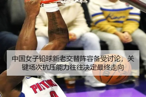 中国女子铅球新老交替阵容备受讨论，关键场次抗压能力往往决定最终走向